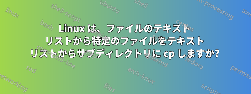 Linux は、ファイルのテキスト リストから特定のファイルをテキスト リストからサブディレクトリに cp しますか?