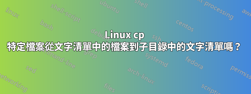 Linux cp 特定檔案從文字清單中的檔案到子目錄中的文字清單嗎？