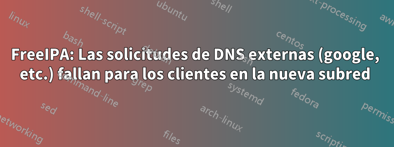 FreeIPA: Las solicitudes de DNS externas (google, etc.) fallan para los clientes en la nueva subred