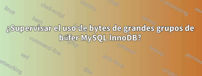 ¿Supervisar el uso de bytes de grandes grupos de búfer MySQL InnoDB?