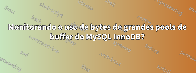 Monitorando o uso de bytes de grandes pools de buffer do MySQL InnoDB?