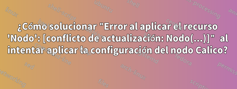 ¿Cómo solucionar "Error al aplicar el recurso 'Nodo': [conflicto de actualización: Nodo(...)]" al intentar aplicar la configuración del nodo Calico?