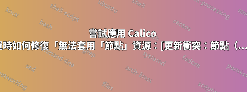 嘗試應用 Calico 節點配置時如何修復「無法套用「節點」資源：[更新衝突：節點（...）]」？