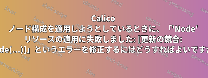 Calico ノード構成を適用しようとしているときに、「'Node' リソースの適用に失敗しました: [更新の競合: Node(...)]」というエラーを修正するにはどうすればよいですか?