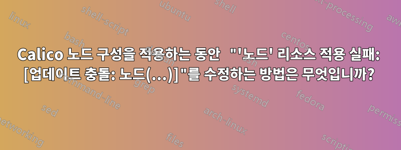 Calico 노드 구성을 적용하는 동안 "'노드' 리소스 적용 실패: [업데이트 충돌: 노드(...)]"를 수정하는 방법은 무엇입니까?
