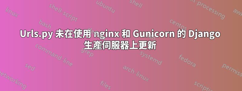 Urls.py 未在使用 nginx 和 Gunicorn 的 Django 生產伺服器上更新