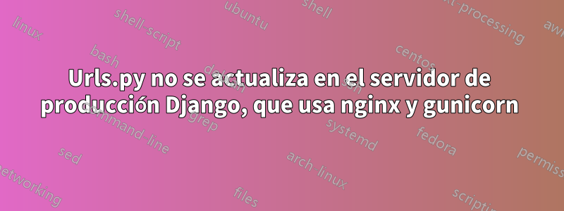 Urls.py no se actualiza en el servidor de producción Django, que usa nginx y gunicorn