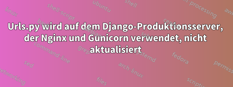 Urls.py wird auf dem Django-Produktionsserver, der Nginx und Gunicorn verwendet, nicht aktualisiert