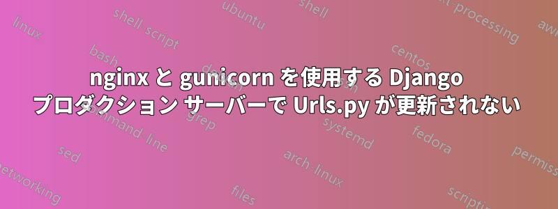 nginx と gunicorn を使用する Django プロダクション サーバーで Urls.py が更新されない