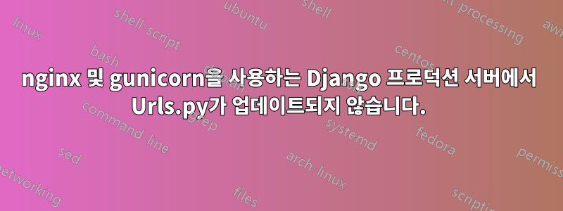 nginx 및 gunicorn을 사용하는 Django 프로덕션 서버에서 Urls.py가 업데이트되지 않습니다.