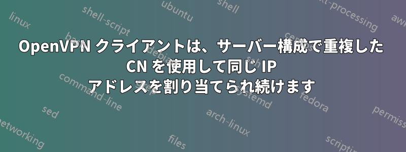 OpenVPN クライアントは、サーバー構成で重複した CN を使用して同じ IP アドレスを割り当てられ続けます