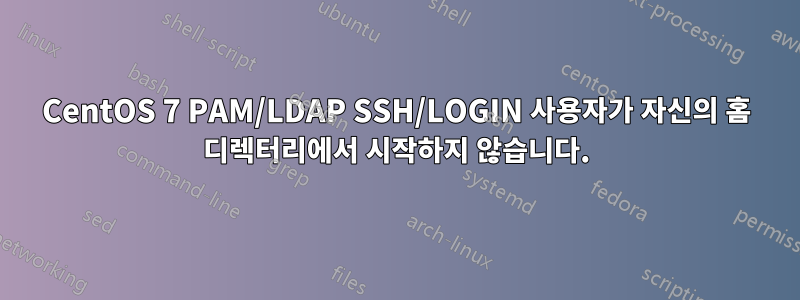 CentOS 7 PAM/LDAP SSH/LOGIN 사용자가 자신의 홈 디렉터리에서 시작하지 않습니다.