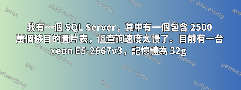 我有一個 SQL Server，其中有一個包含 2500 萬個條目的圖片表，但查詢速度太慢了。目前有一台 xeon E5-2667v3，記憶體為 32g 