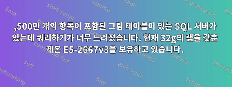 2,500만 개의 항목이 포함된 그림 테이블이 있는 SQL 서버가 있는데 쿼리하기가 너무 느려졌습니다. 현재 32g의 램을 갖춘 제온 E5-2667v3을 보유하고 있습니다.