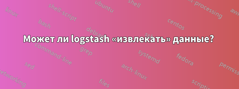 Может ли logstash «извлекать» данные?