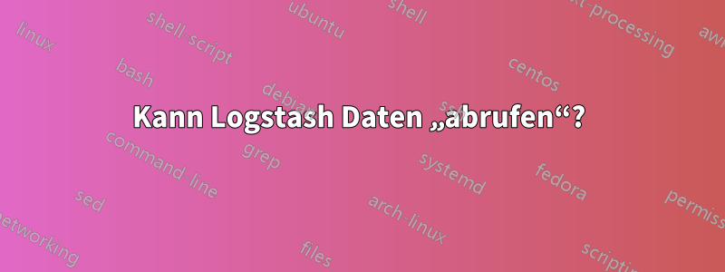 Kann Logstash Daten „abrufen“?