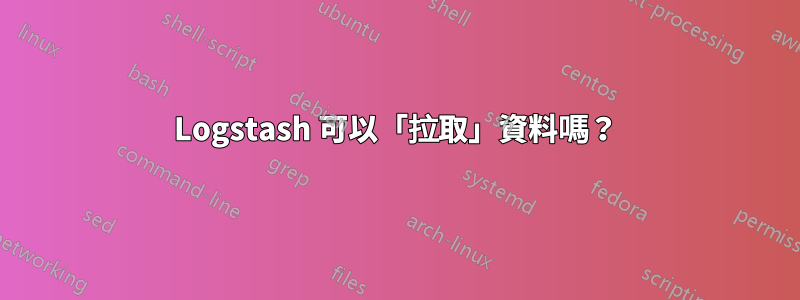 Logstash 可以「拉取」資料嗎？