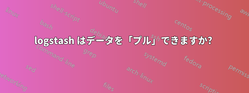 logstash はデータを「プル」できますか?