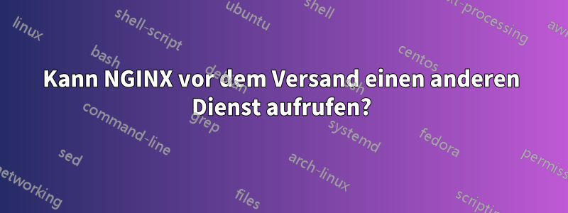 Kann NGINX vor dem Versand einen anderen Dienst aufrufen?