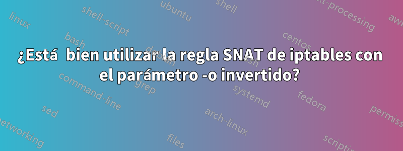 ¿Está bien utilizar la regla SNAT de iptables con el parámetro -o invertido?
