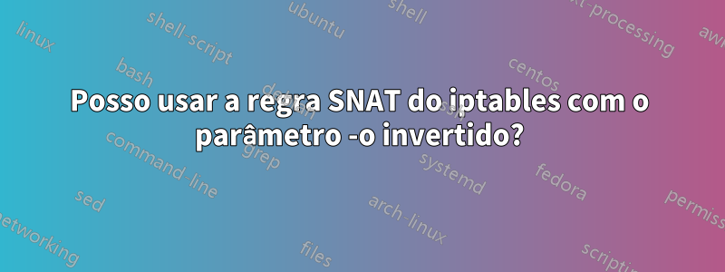 Posso usar a regra SNAT do iptables com o parâmetro -o invertido?