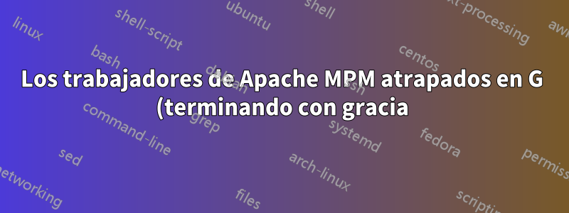 Los trabajadores de Apache MPM atrapados en G (terminando con gracia) crecen: "el marcador está lleno"