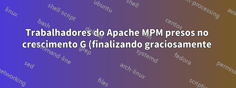 Trabalhadores do Apache MPM presos no crescimento G (finalizando graciosamente) - "o placar está cheio"
