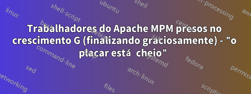 Trabalhadores do Apache MPM presos no crescimento G (finalizando graciosamente) - "o placar está cheio"