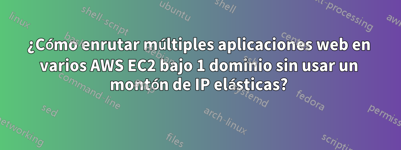 ¿Cómo enrutar múltiples aplicaciones web en varios AWS EC2 bajo 1 dominio sin usar un montón de IP elásticas?