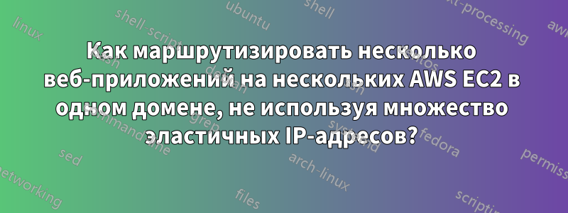 Как маршрутизировать несколько веб-приложений на нескольких AWS EC2 в одном домене, не используя множество эластичных IP-адресов?