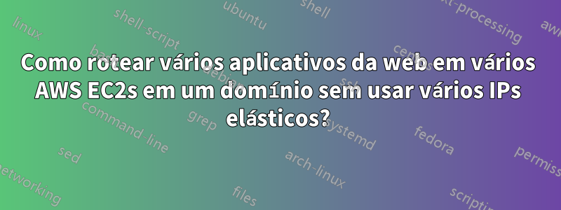 Como rotear vários aplicativos da web em vários AWS EC2s em um domínio sem usar vários IPs elásticos?
