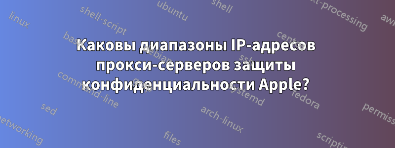 Каковы диапазоны IP-адресов прокси-серверов защиты конфиденциальности Apple?