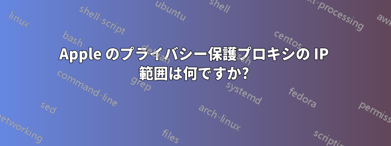 Apple のプライバシー保護プロキシの IP 範囲は何ですか?