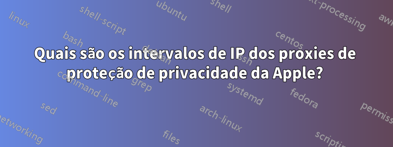 Quais são os intervalos de IP dos proxies de proteção de privacidade da Apple?