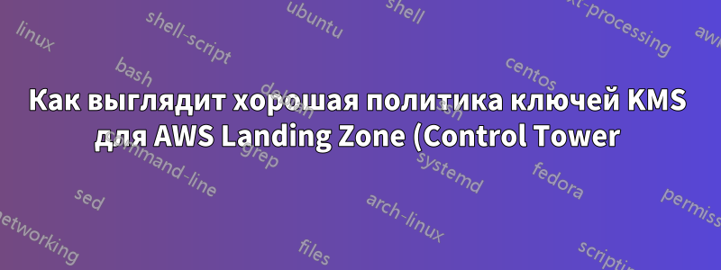 Как выглядит хорошая политика ключей KMS для AWS Landing Zone (Control Tower)?