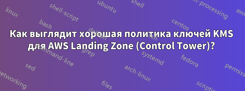 Как выглядит хорошая политика ключей KMS для AWS Landing Zone (Control Tower)?