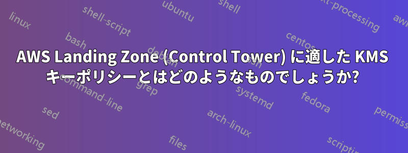 AWS Landing Zone (Control Tower) に適した KMS キーポリシーとはどのようなものでしょうか?