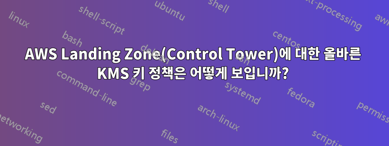 AWS Landing Zone(Control Tower)에 대한 올바른 KMS 키 정책은 어떻게 보입니까?