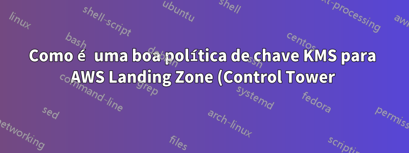 Como é uma boa política de chave KMS para AWS Landing Zone (Control Tower)?