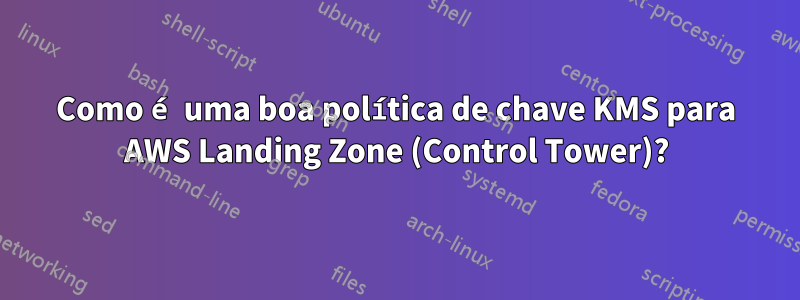 Como é uma boa política de chave KMS para AWS Landing Zone (Control Tower)?