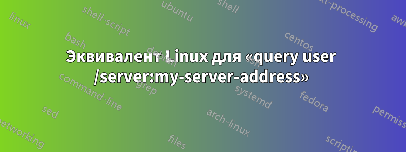 Эквивалент Linux для «query user /server:my-server-address»