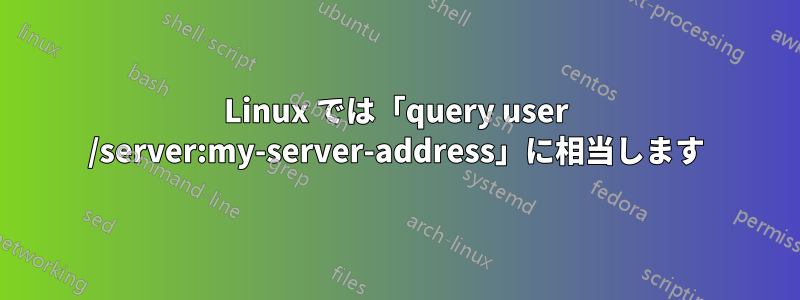 Linux では「query user /server:my-server-address」に相当します