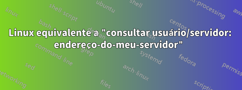 Linux equivalente a "consultar usuário/servidor: endereço-do-meu-servidor"