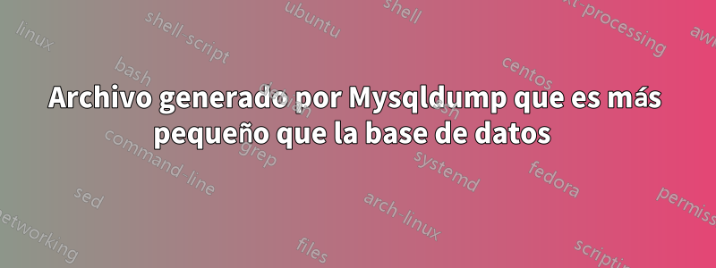 Archivo generado por Mysqldump que es más pequeño que la base de datos 