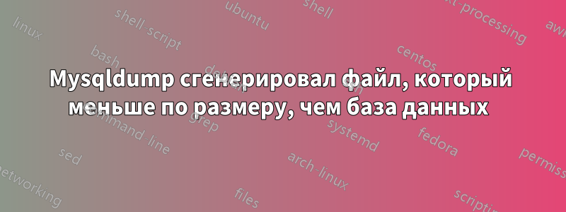 Mysqldump сгенерировал файл, который меньше по размеру, чем база данных 
