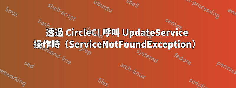 透過 CircleCI 呼叫 UpdateService 操作時（ServiceNotFoundException）