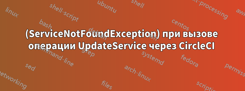 (ServiceNotFoundException) при вызове операции UpdateService через CircleCI