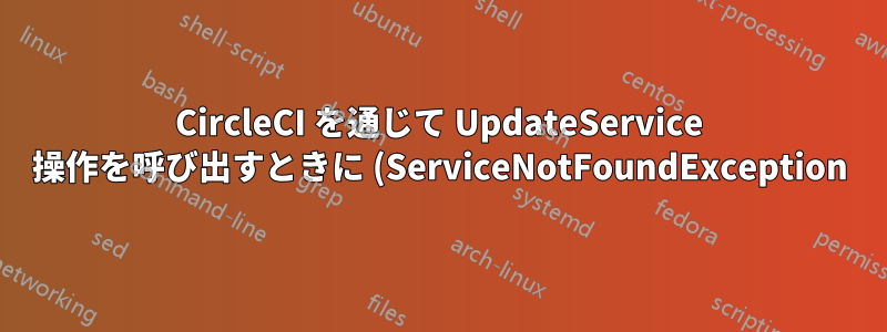 CircleCI を通じて UpdateService 操作を呼び出すときに (ServiceNotFoundException) が発生する