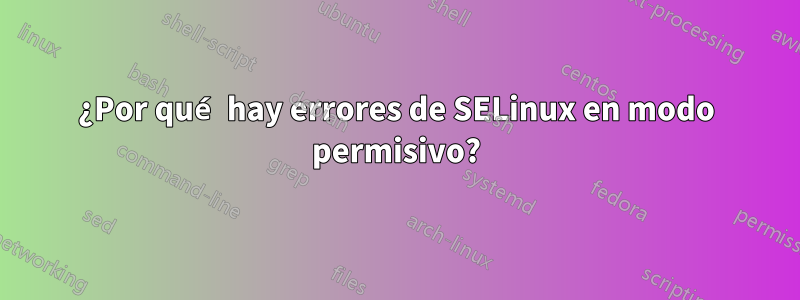 ¿Por qué hay errores de SELinux en modo permisivo?