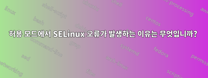 허용 모드에서 SELinux 오류가 발생하는 이유는 무엇입니까?